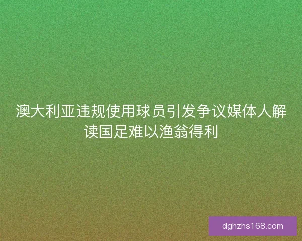 澳大利亚违规使用球员引发争议媒体人解读国足难以渔翁得利