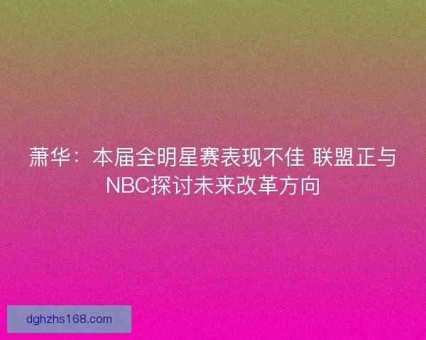 萧华：本届全明星赛表现不佳 联盟正与NBC探讨未来改革方向
