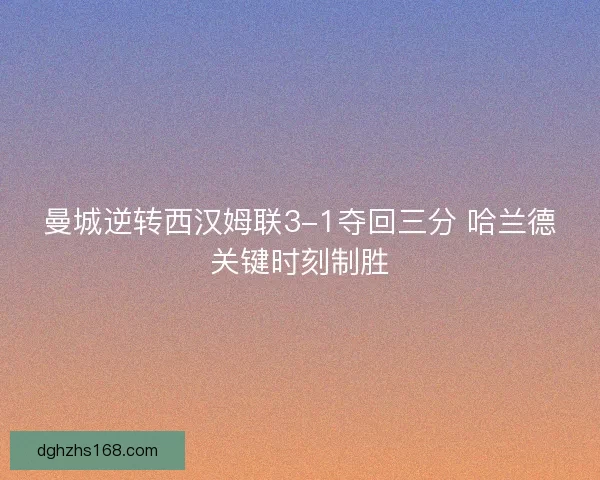 曼城逆转西汉姆联3-1夺回三分 哈兰德关键时刻制胜