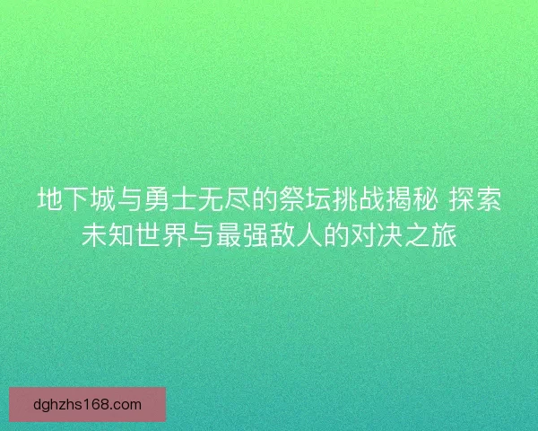 地下城与勇士无尽的祭坛挑战揭秘 探索未知世界与最强敌人的对决之旅