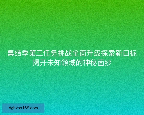 集结季第三任务挑战全面升级探索新目标揭开未知领域的神秘面纱