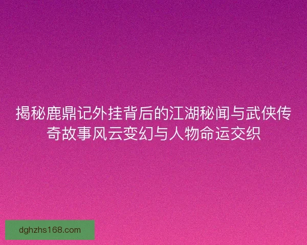 揭秘鹿鼎记外挂背后的江湖秘闻与武侠传奇故事风云变幻与人物命运交织