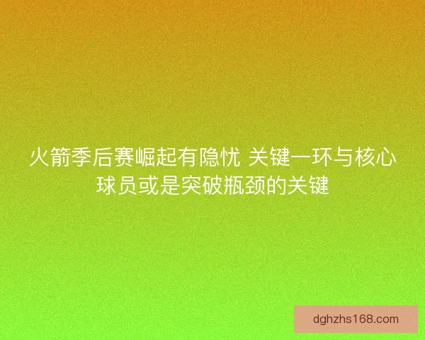 火箭季后赛崛起有隐忧 关键一环与核心球员或是突破瓶颈的关键