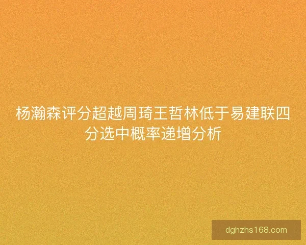 杨瀚森评分超越周琦王哲林低于易建联四分选中概率递增分析