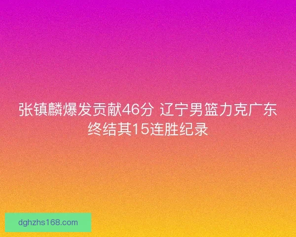 张镇麟爆发贡献46分 辽宁男篮力克广东终结其15连胜纪录