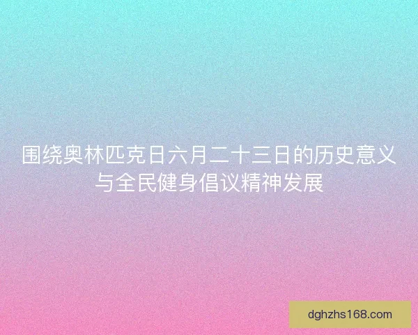 围绕奥林匹克日六月二十三日的历史意义与全民健身倡议精神发展