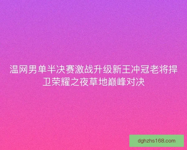 温网男单半决赛激战升级新王冲冠老将捍卫荣耀之夜草地巅峰对决