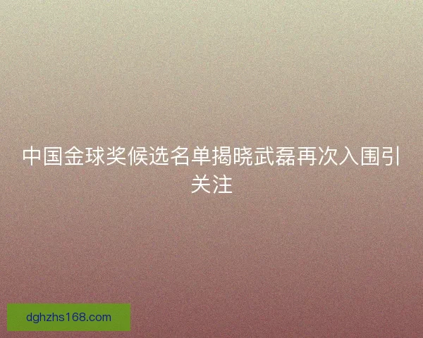 中国金球奖候选名单揭晓武磊再次入围引关注