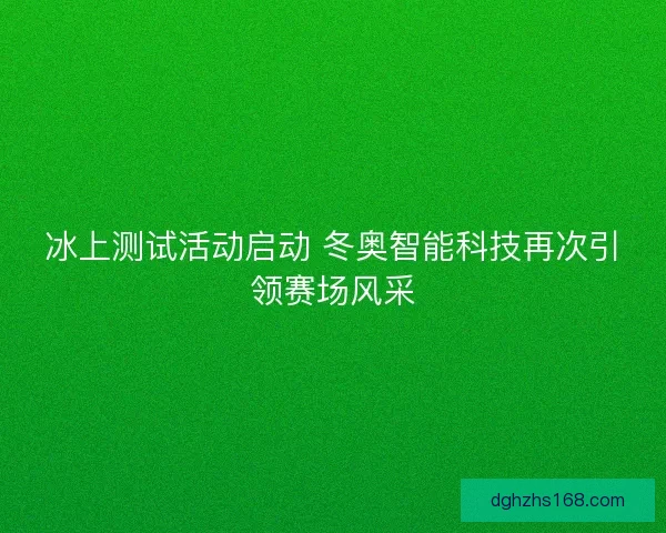冰上测试活动启动 冬奥智能科技再次引领赛场风采