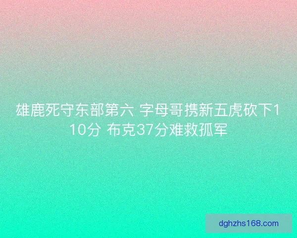 雄鹿死守东部第六 字母哥携新五虎砍下110分 布克37分难救孤军